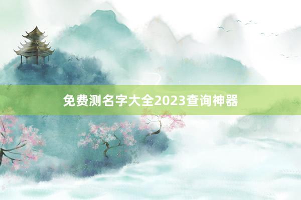 免费测名字大全2023查询神器